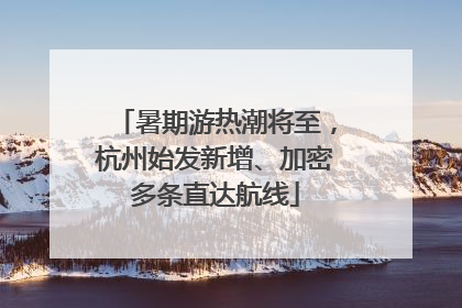 暑期游热潮将至，杭州始发新增、加密多条直达航线