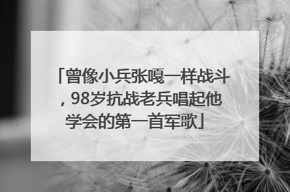 曾像小兵张嘎一样战斗，98岁抗战老兵唱起他学会的第一首军歌