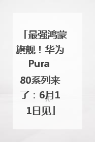 最强鸿蒙旗舰！华为Pura 80系列来了：6月11日见