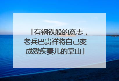 有钢铁般的意志，老兵巴贵祥将自己变成残疾妻儿的靠山