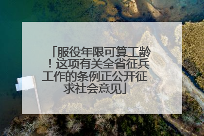 服役年限可算工龄！这项有关全省征兵工作的条例正公开征求社会意见