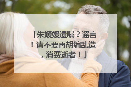 朱媛媛遗嘱？谣言！请不要再胡编乱造，消费逝者！