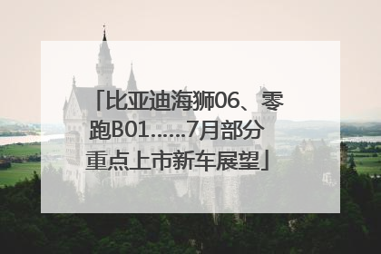 比亚迪海狮06、零跑B01……7月部分重点上市新车展望
