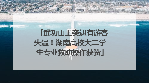 武功山上突遇有游客失温！湖南高校大二学生专业救助操作获赞