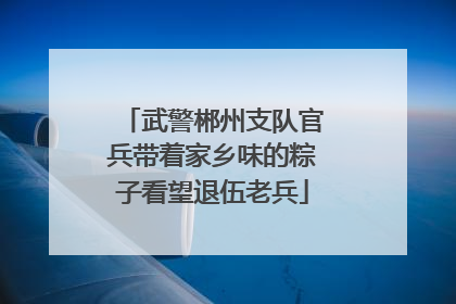 武警郴州支队官兵带着家乡味的粽子看望退伍老兵