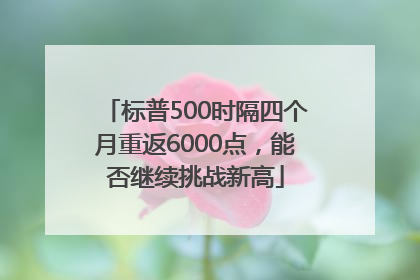标普500时隔四个月重返6000点，能否继续挑战新高
