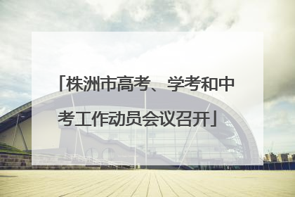株洲市高考、学考和中考工作动员会议召开