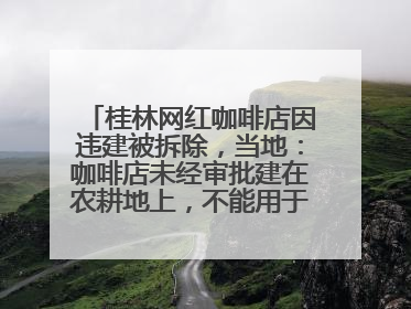 桂林网红咖啡店因违建被拆除，当地：咖啡店未经审批建在农耕地上，不能用于商业用途