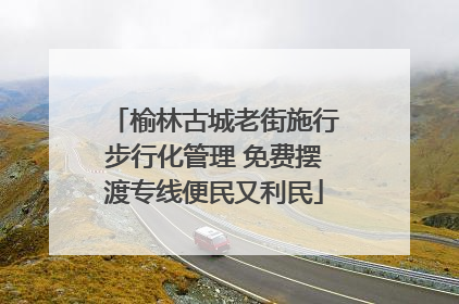 榆林古城老街施行步行化管理 免费摆渡专线便民又利民