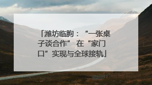 潍坊临朐：“一张桌子谈合作” 在“家门口”实现与全球接轨