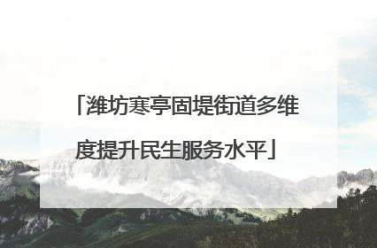 潍坊寒亭固堤街道多维度提升民生服务水平