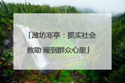 潍坊寒亭：抓实社会救助 暖到群众心里