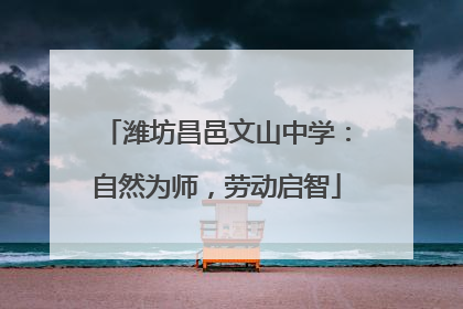 潍坊昌邑文山中学：自然为师，劳动启智