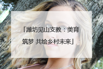 潍坊见山支教：美育筑梦 共绘乡村未来