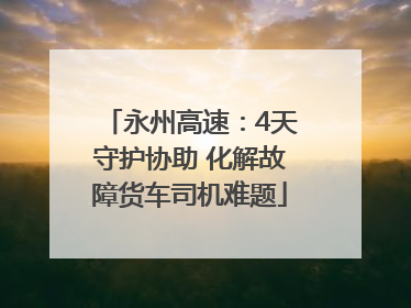 永州高速：4天守护协助 化解故障货车司机难题