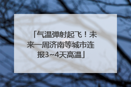 气温弹射起飞！未来一周济南等城市连报3~4天高温