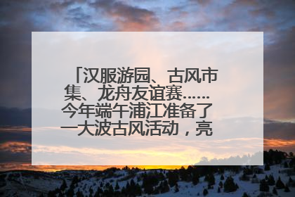 汉服游园、古风市集、龙舟友谊赛……今年端午浦江准备了一大波古风活动，亮点抢先知→