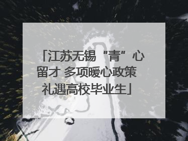 江苏无锡“青”心留才 多项暖心政策礼遇高校毕业生