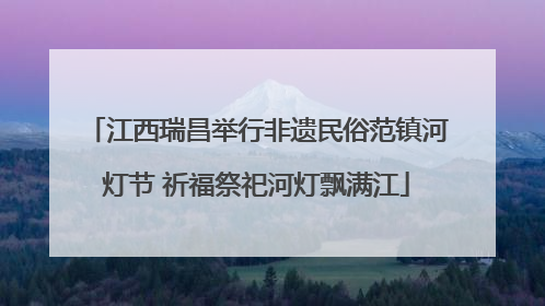 江西瑞昌举行非遗民俗范镇河灯节 祈福祭祀河灯飘满江