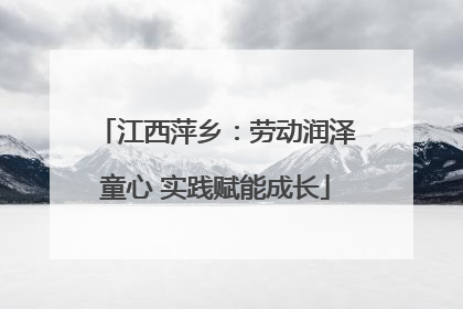 江西萍乡：劳动润泽童心 实践赋能成长