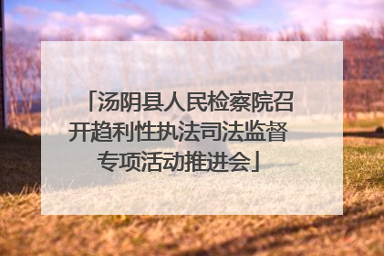 汤阴县人民检察院召开趋利性执法司法监督专项活动推进会