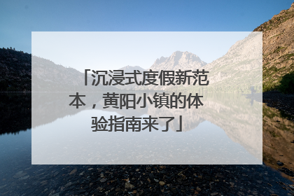 沉浸式度假新范本，黄阳小镇的体验指南来了