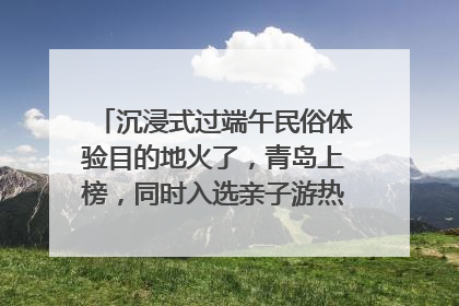 沉浸式过端午民俗体验目的地火了，青岛上榜，同时入选亲子游热门Top10