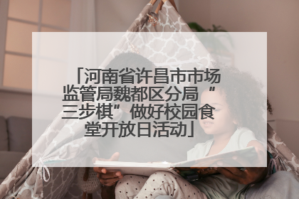 河南省许昌市市场监管局魏都区分局“三步棋”做好校园食堂开放日活动
