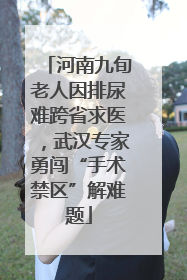河南九旬老人因排尿难跨省求医，武汉专家勇闯“手术禁区”解难题