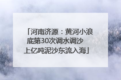 河南济源：黄河小浪底第30次调水调沙 上亿吨泥沙东流入海