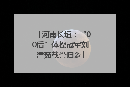 河南长垣：“00后”体操冠军刘津茹载誉归乡
