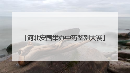 河北安国举办中药鉴别大赛