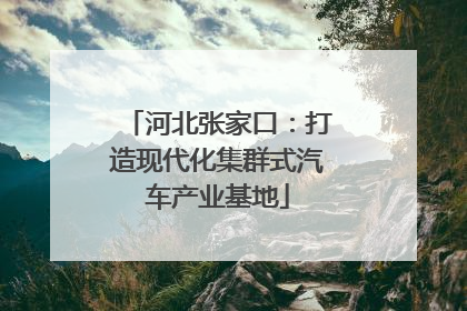 河北张家口：打造现代化集群式汽车产业基地