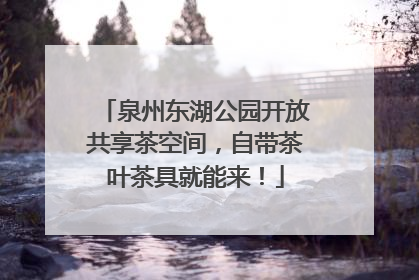 泉州东湖公园开放共享茶空间，自带茶叶茶具就能来！