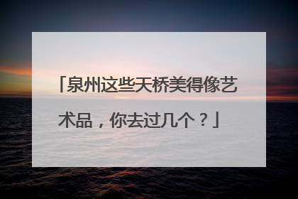 泉州这些天桥美得像艺术品，你去过几个？