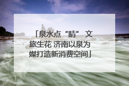 泉水点“睛” 文旅生花 济南以泉为媒打造新消费空间