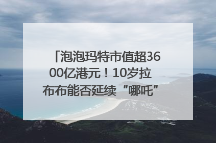 泡泡玛特市值超3600亿港元！10岁拉布布能否延续“哪吒”神话？｜热财经