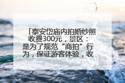 泰安岱庙内拍婚纱照收费300元，景区：是为了规范“商拍”行为，保证游客体验，收取费用全部上交国库