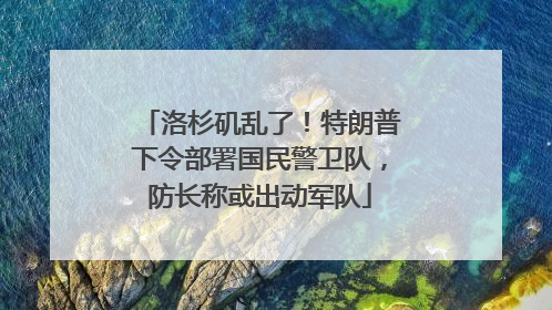洛杉矶乱了！特朗普下令部署国民警卫队，防长称或出动军队