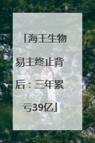 海王生物易主终止背后：三年累亏39亿