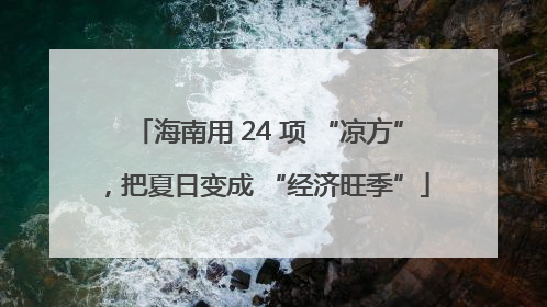 海南用 24 项 “凉方”，把夏日变成 “经济旺季”