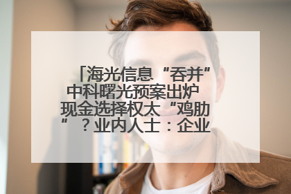 海光信息“吞并”中科曙光预案出炉 现金选择权太“鸡肋”？业内人士：企业不想大量现金流出