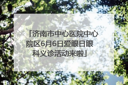 济南市中心医院中心院区6月6日爱眼日眼科义诊活动来啦