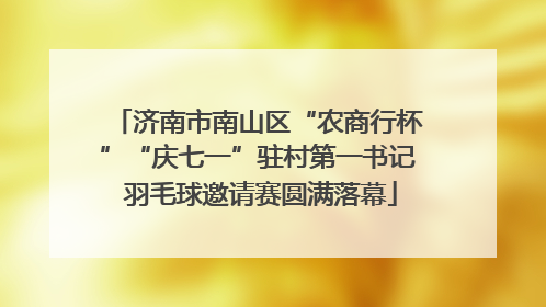 济南市南山区“农商行杯”“庆七一”驻村第一书记 羽毛球邀请赛圆满落幕