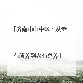 济南市市中区：从老有所养到老有善养