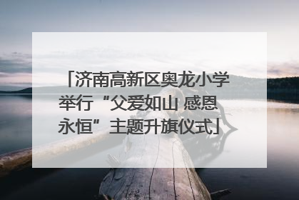 济南高新区奥龙小学举行“父爱如山 感恩永恒”主题升旗仪式