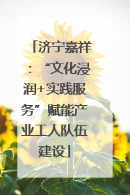 济宁嘉祥：“文化浸润+实践服务”赋能产业工人队伍建设