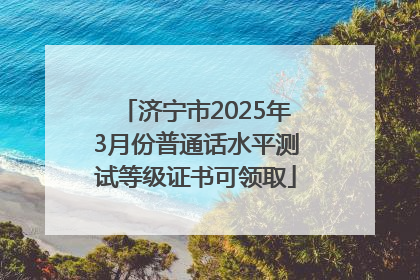 济宁市2025年3月份普通话水平测试等级证书可领取