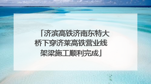 济滨高铁济南东特大桥下穿济莱高铁营业线架梁施工顺利完成