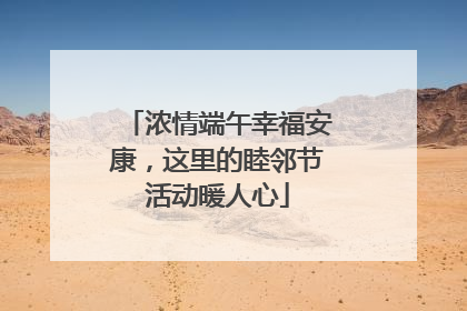 浓情端午幸福安康，这里的睦邻节活动暖人心